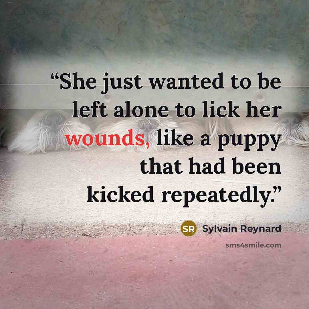 “She just wanted to be left alone to lick her wounds, like a puppy that had been kicked repeatedly.” quote by Sylvain Reynard