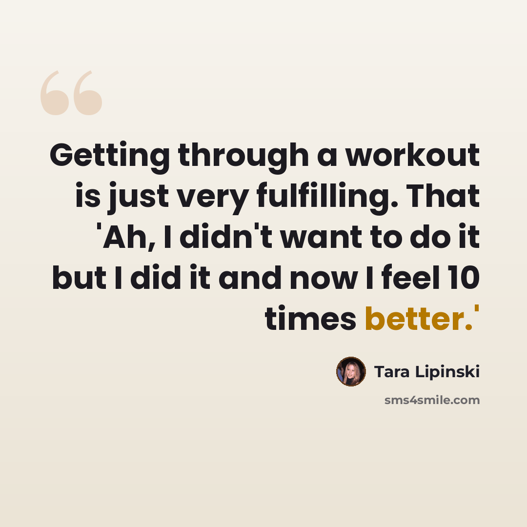 “Getting through a workout is just very fulfilling. That 'Ah, I didn't want to do it but I did it and now I feel 10 times better.'” quote by Tara Lipinski