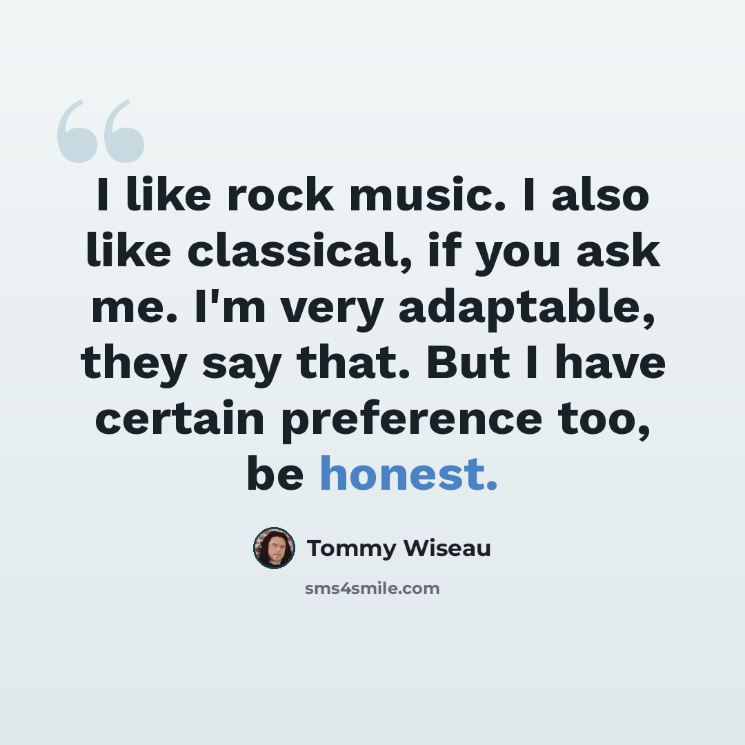 “I like rock music. I also like classical, if you ask me. I'm very adaptable, they say that. But I have certain preference too, be honest.” quote by Tommy Wiseau