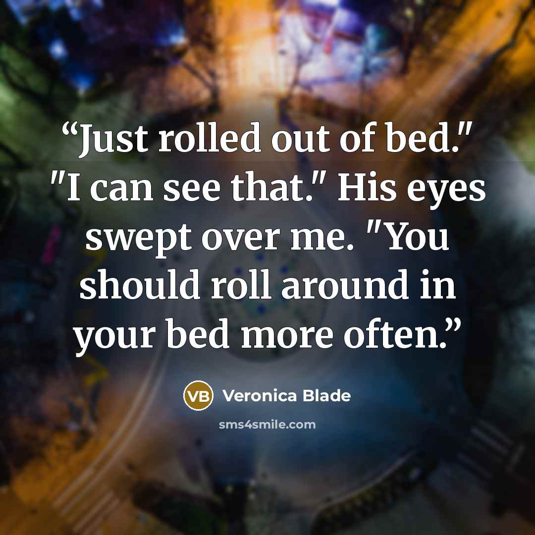 “Just rolled out of bed." "I can see that." His eyes swept over me. "You should roll around in your bed more often.” quote by Veronica Blade
