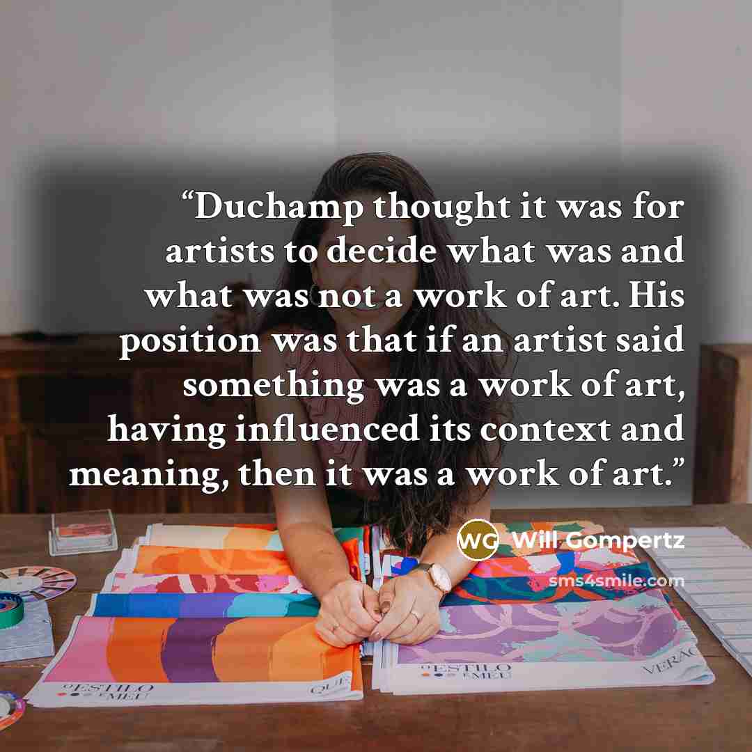“Duchamp thought it was for artists to decide what was and what was not a work of art. His position was that if an artist said something was a work of art, having influenced its context and meaning, then it was a work of art.” quote by Will Gompertz