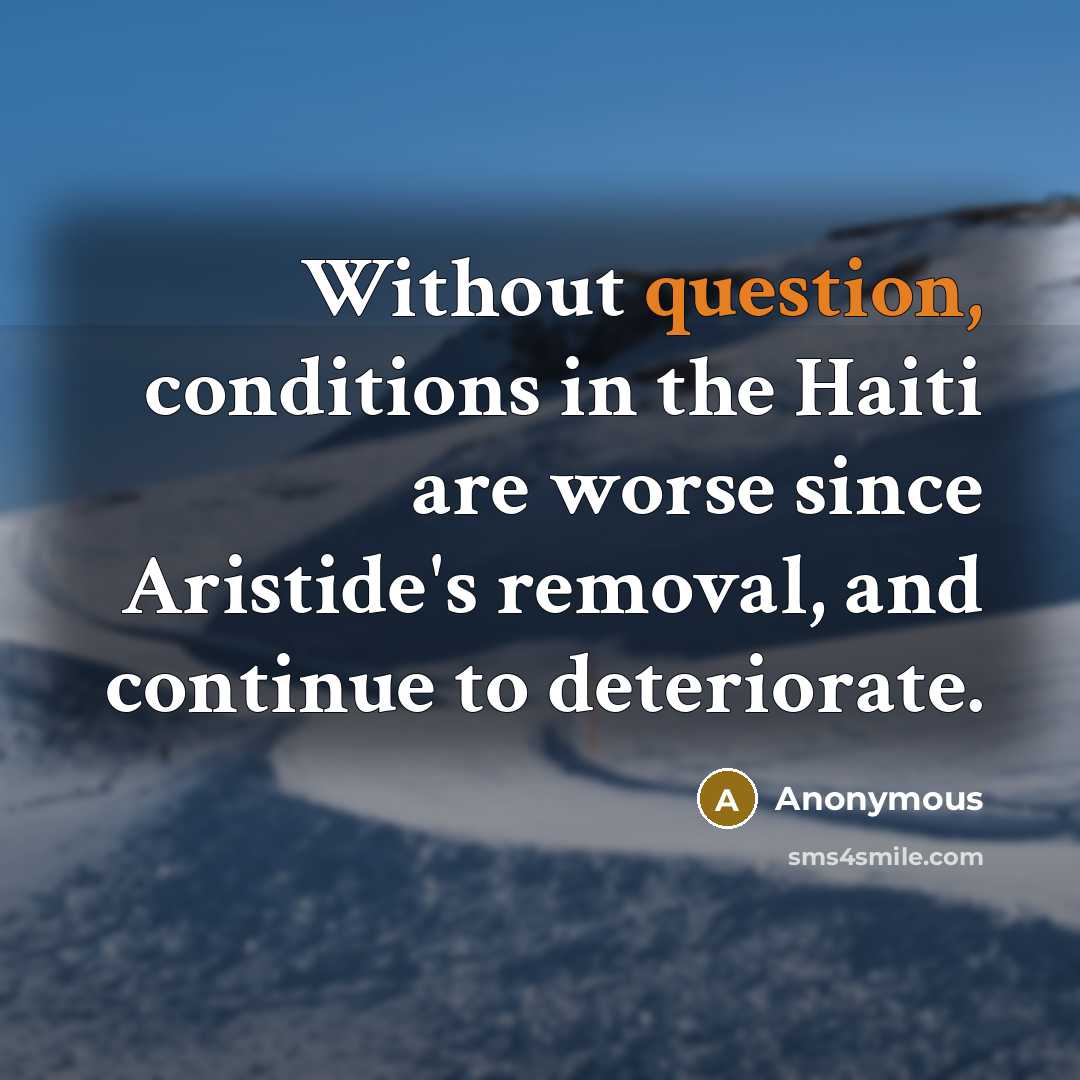 “Without question, conditions in the Haiti are worse since Aristide's removal, and continue to deteriorate.” quote by Anonymous