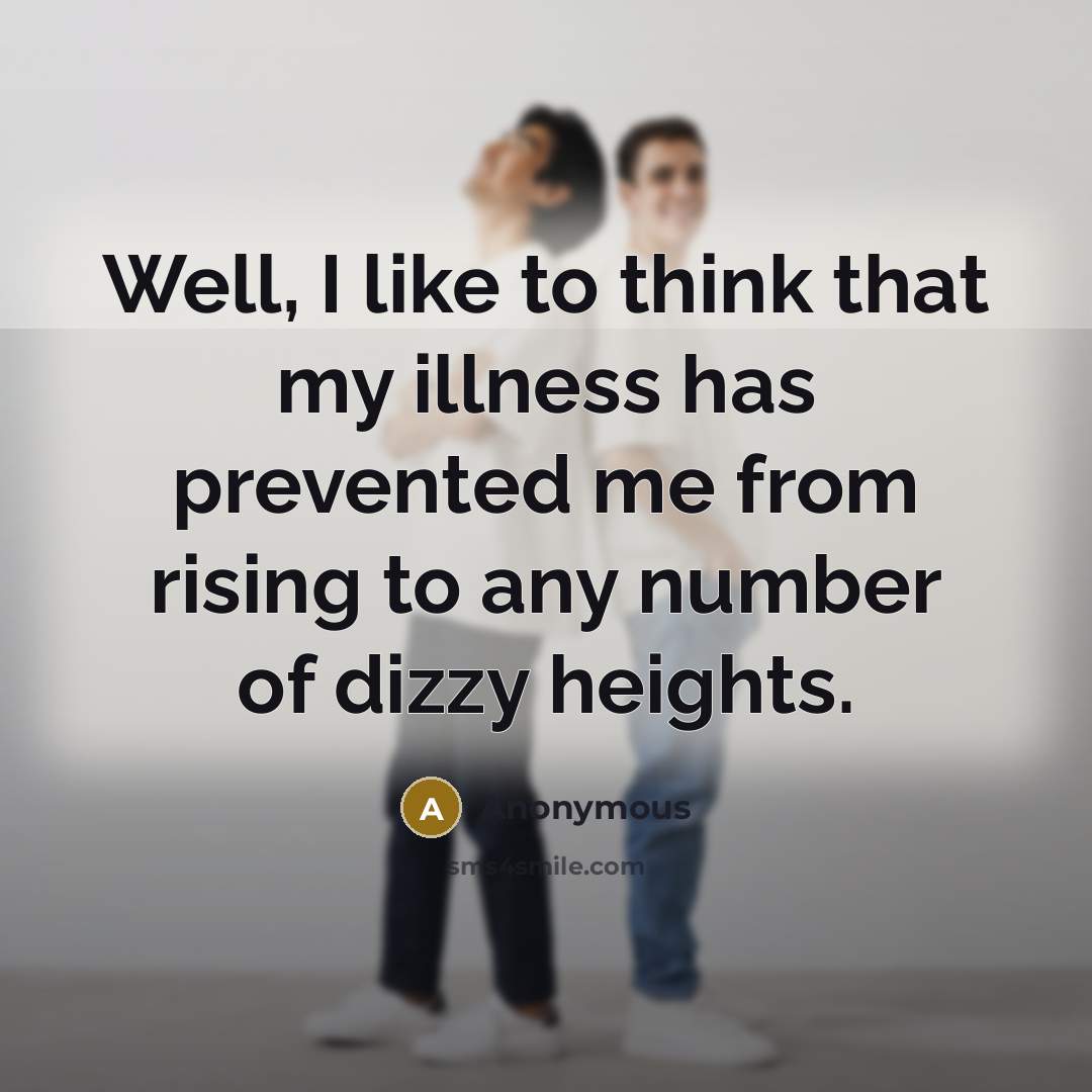 “Well, I like to think that my illness has prevented me from rising to any number of dizzy heights.” quote by Anonymous
