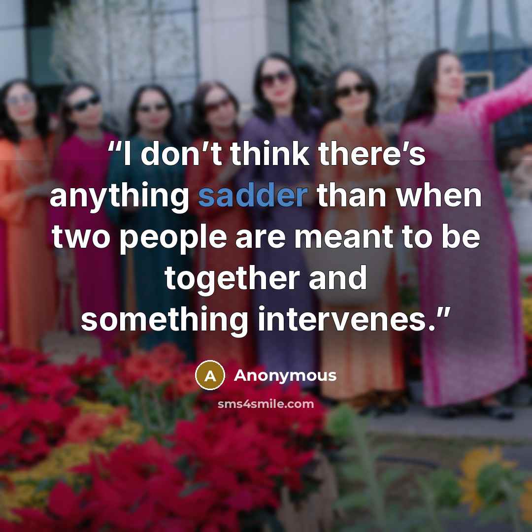 “I don’t think there’s anything sadder than when two people are meant to be together and something intervenes.” quote by Anonymous
