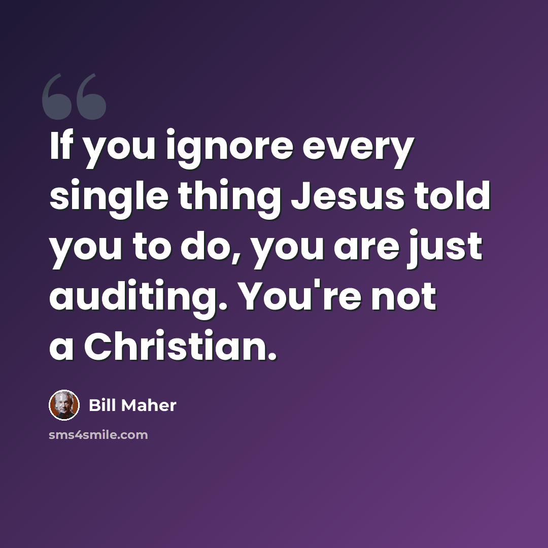 “If you ignore every single thing Jesus told you to do, you are just auditing. You're not a Christian.” quote by Bill Maher