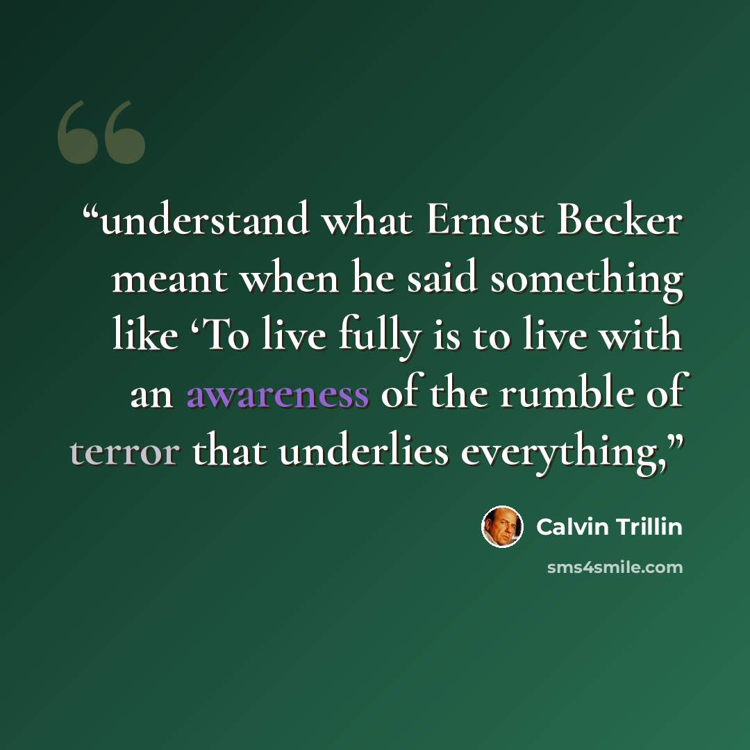 “understand what Ernest Becker meant when he said something like ‘To live fully is to live with an awareness of the rumble of terror that underlies everything,” quote by Calvin Trillin