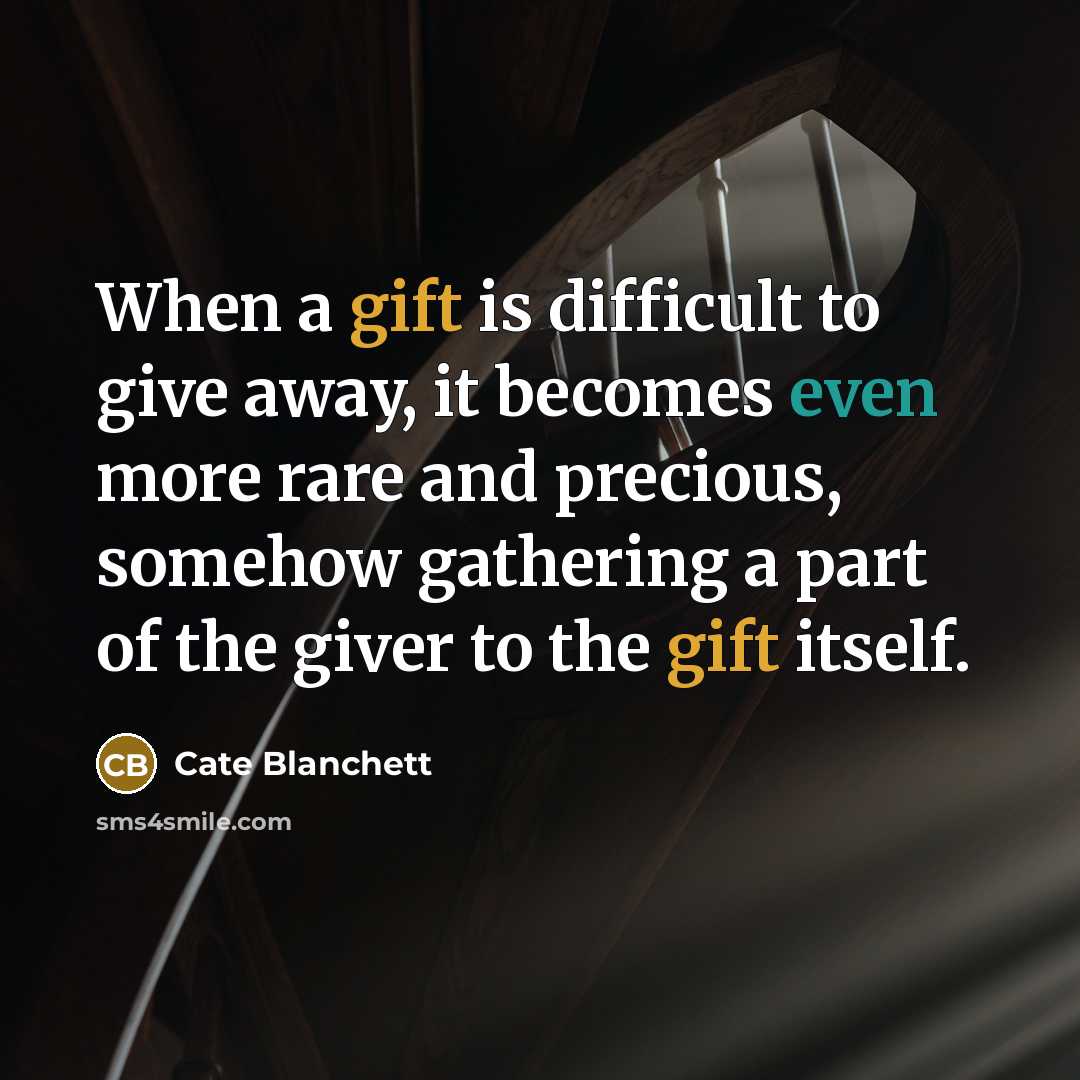 “When a gift is difficult to give away, it becomes even more rare and precious, somehow gathering a part of the giver to the gift itself.” quote by Cate Blanchett
