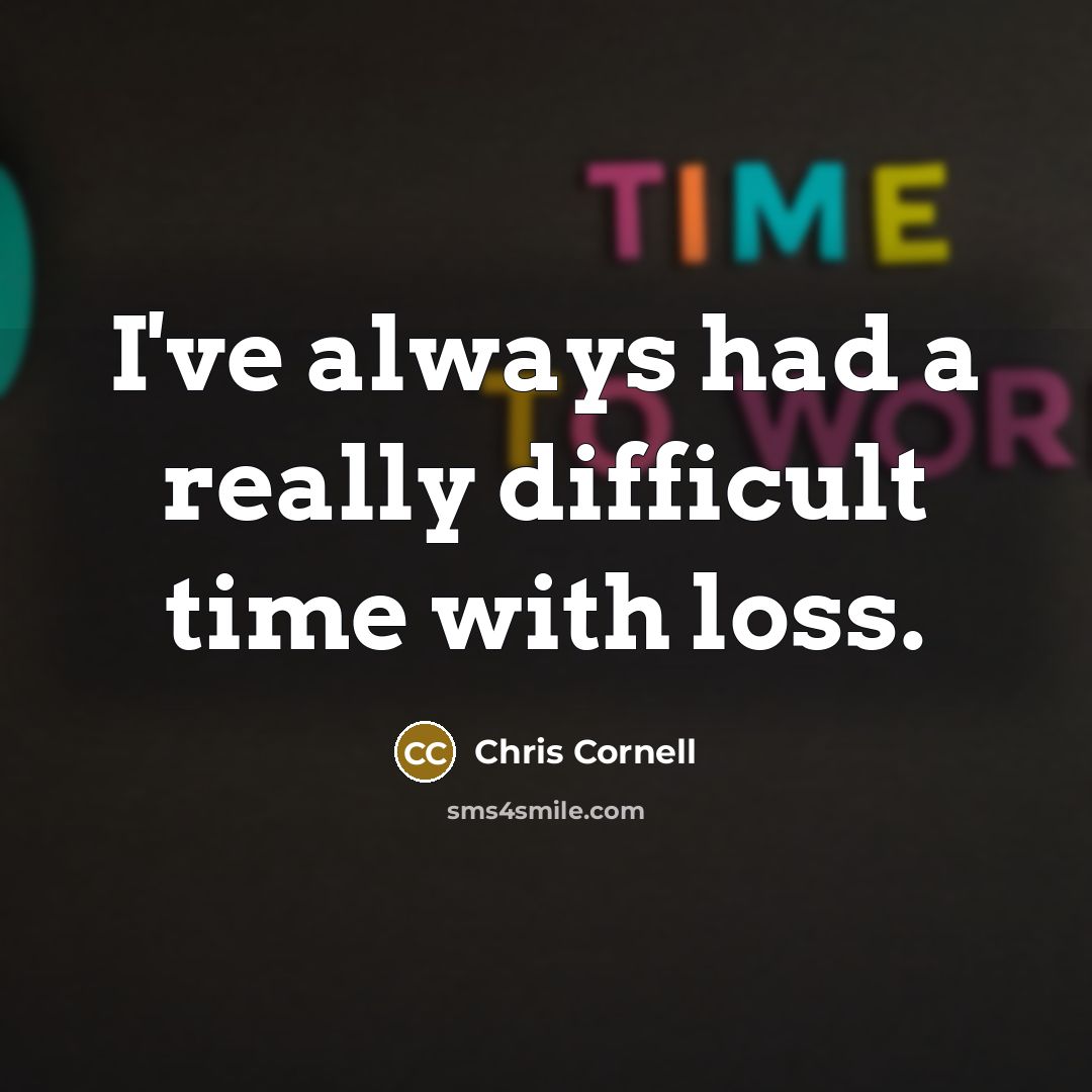 “I've always had a really difficult time with loss.” quote by Chris Cornell
