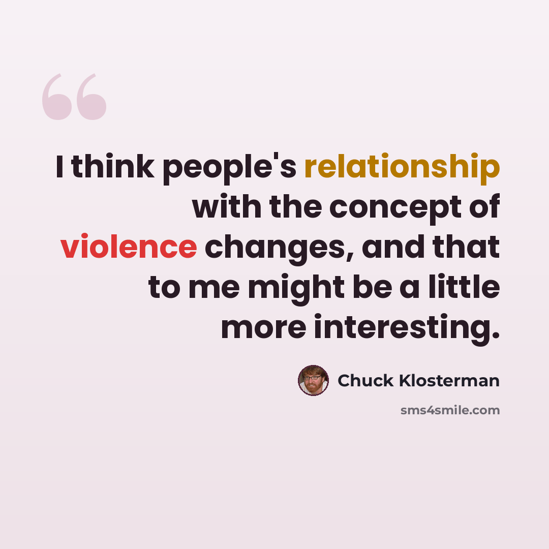 “I think people's relationship with the concept of violence changes, and that to me might be a little more interesting.” quote by Chuck Klosterman