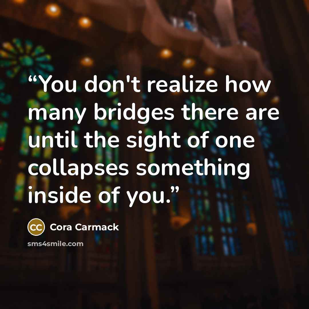 “You don't realize how many bridges there are until the sight of one collapses something inside of you.” quote by Cora Carmack