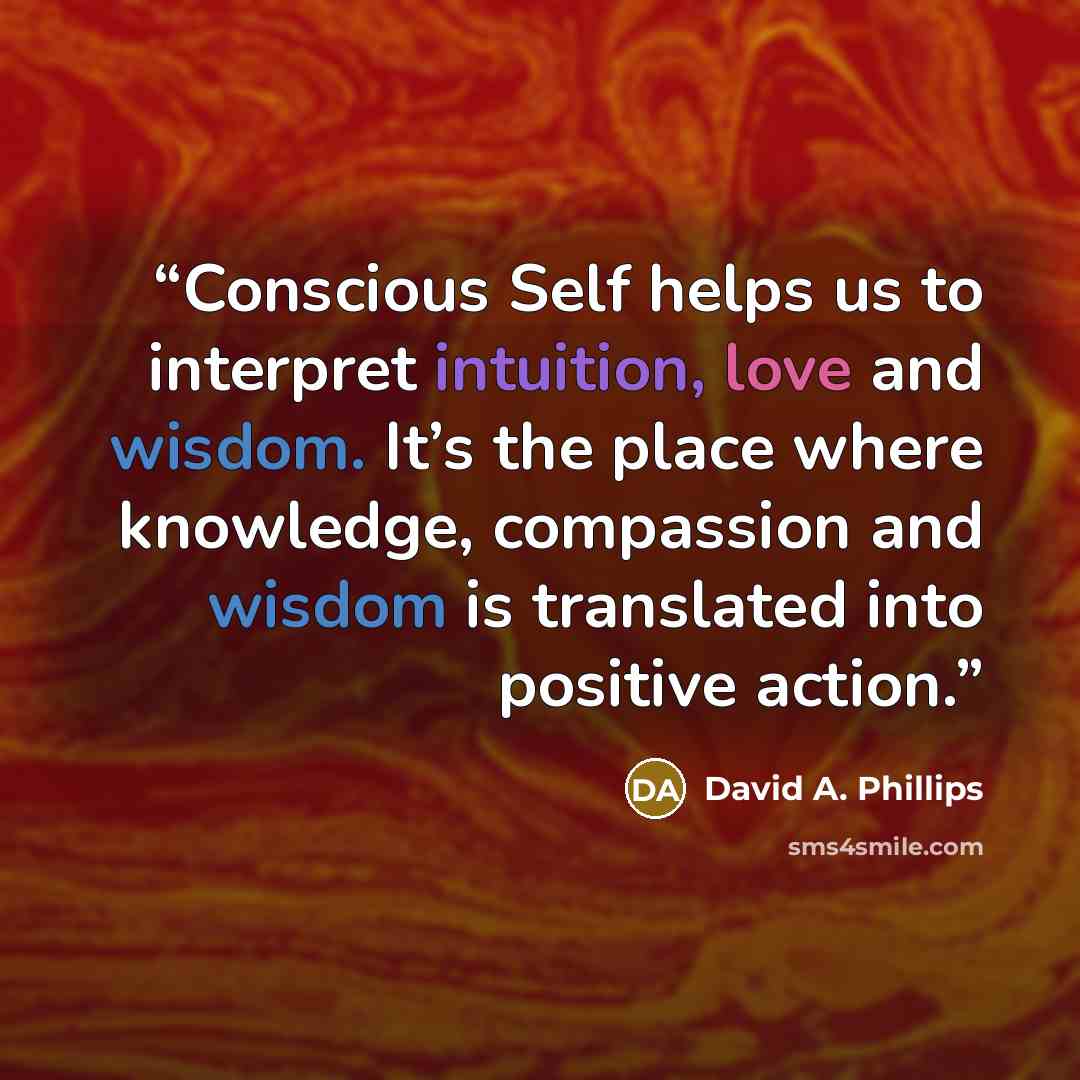 “Conscious Self helps us to interpret intuition, love and wisdom. It’s the place where knowledge, compassion and wisdom is translated into positive action.” quote by David A. Phillips