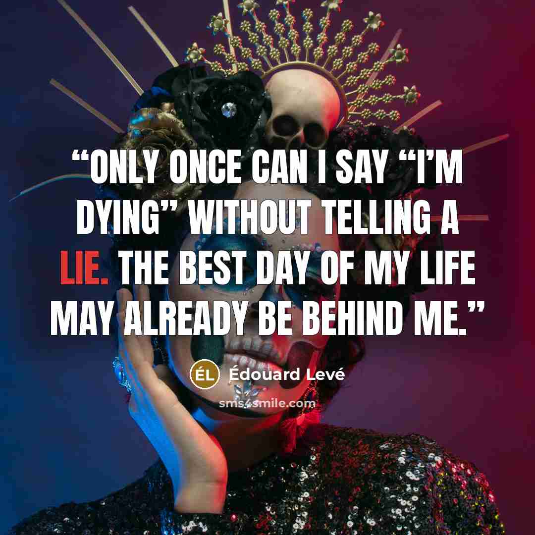 “Only once can I say “I’m dying” without telling a lie. The best day of my life may already be behind me.” quote by Edouard Leve