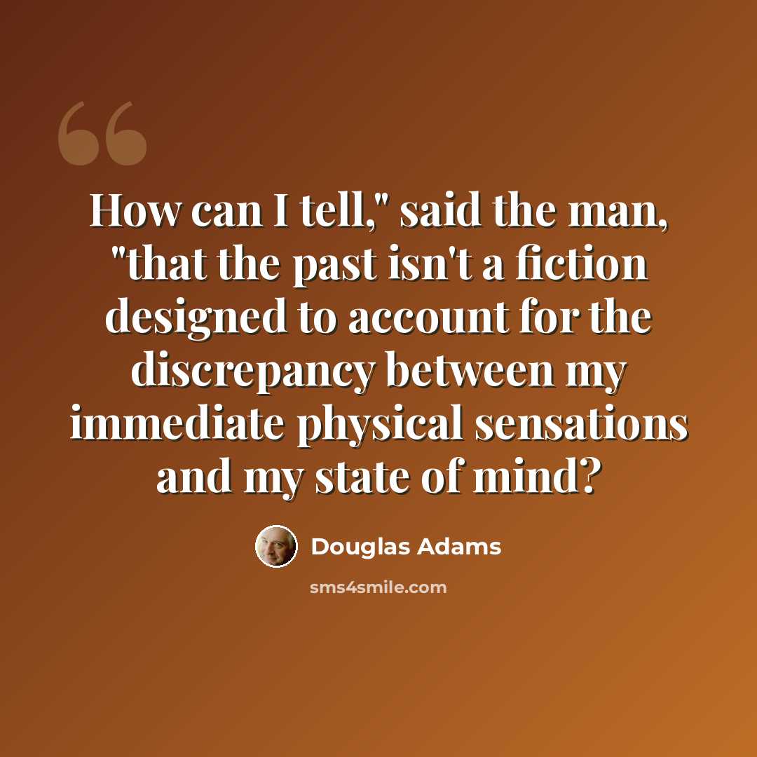 “How can I tell," said the man, "that the past isn't a fiction designed to account for the discrepancy between my immediate physical sensations and my state of mind?” quote by Douglas Adams