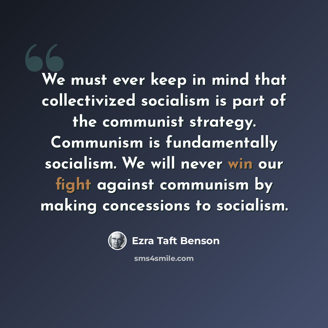 “We must ever keep in mind that collectivized socialism is part of the communist strategy. Communism is fundamentally socialism. We will never win our fight against communism by making concessions to socialism.” quote by Ezra Taft Benson