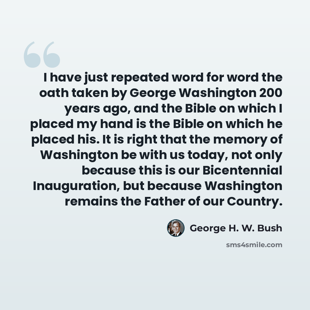 “I have just repeated word for word the oath taken by George Washington 200 years ago, and the Bible on which I placed my hand is the Bible on which he placed his. It is right that the memory of Washington be with us today, not only because this is our Bicentennial Inauguration, but because…” quote by George H. W. Bush
