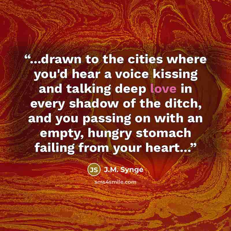 “...drawn to the cities where you'd hear a voice kissing and talking deep love in every shadow of the ditch, and you passing on with an empty, hungry stomach failing from your heart...” quote by J.M. Synge