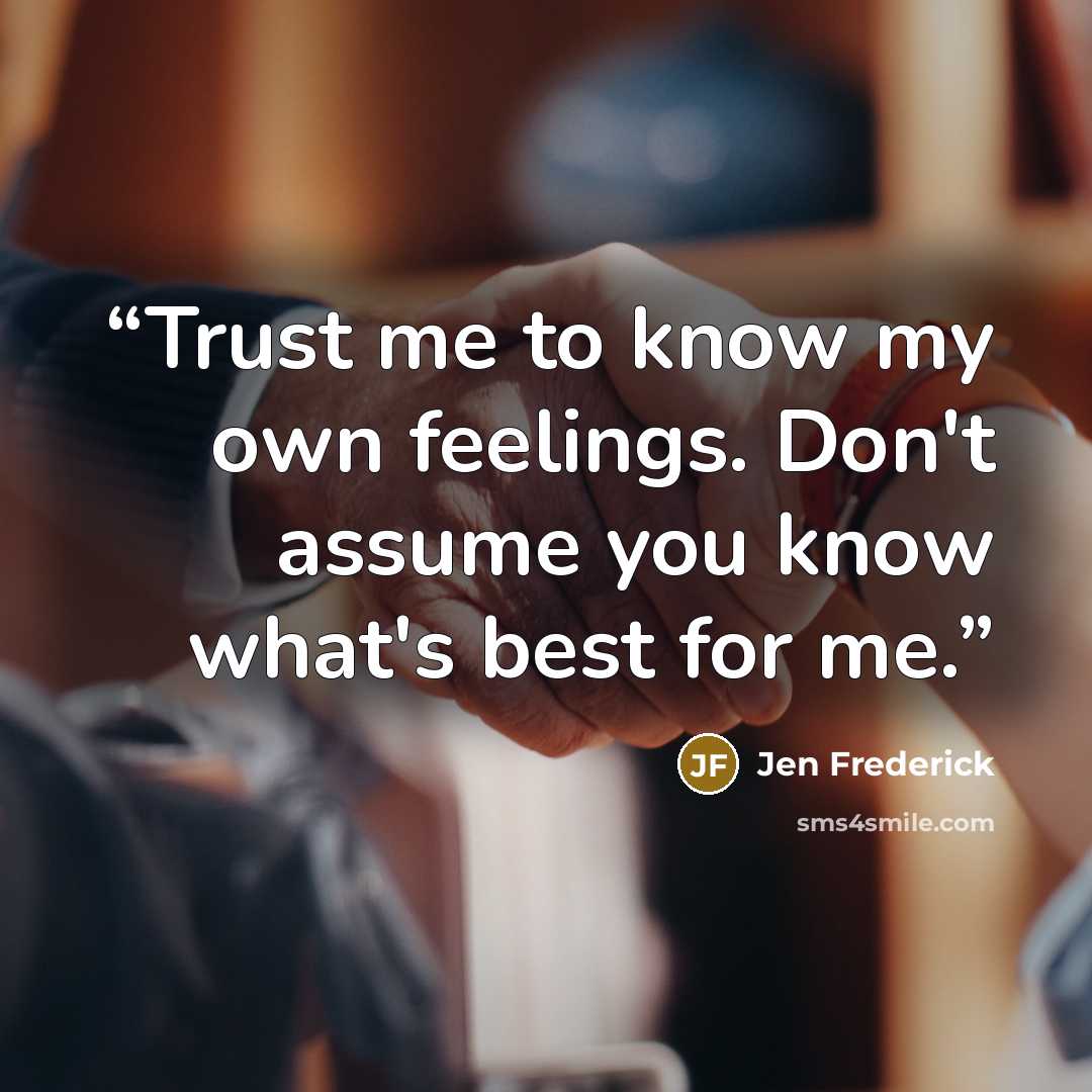 “Trust me to know my own feelings. Don't assume you know what's best for me.” quote by Jen Frederick