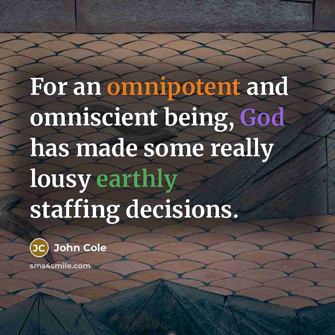 “For an omnipotent and omniscient being, God has made some really lousy earthly staffing decisions.” quote by John Cole