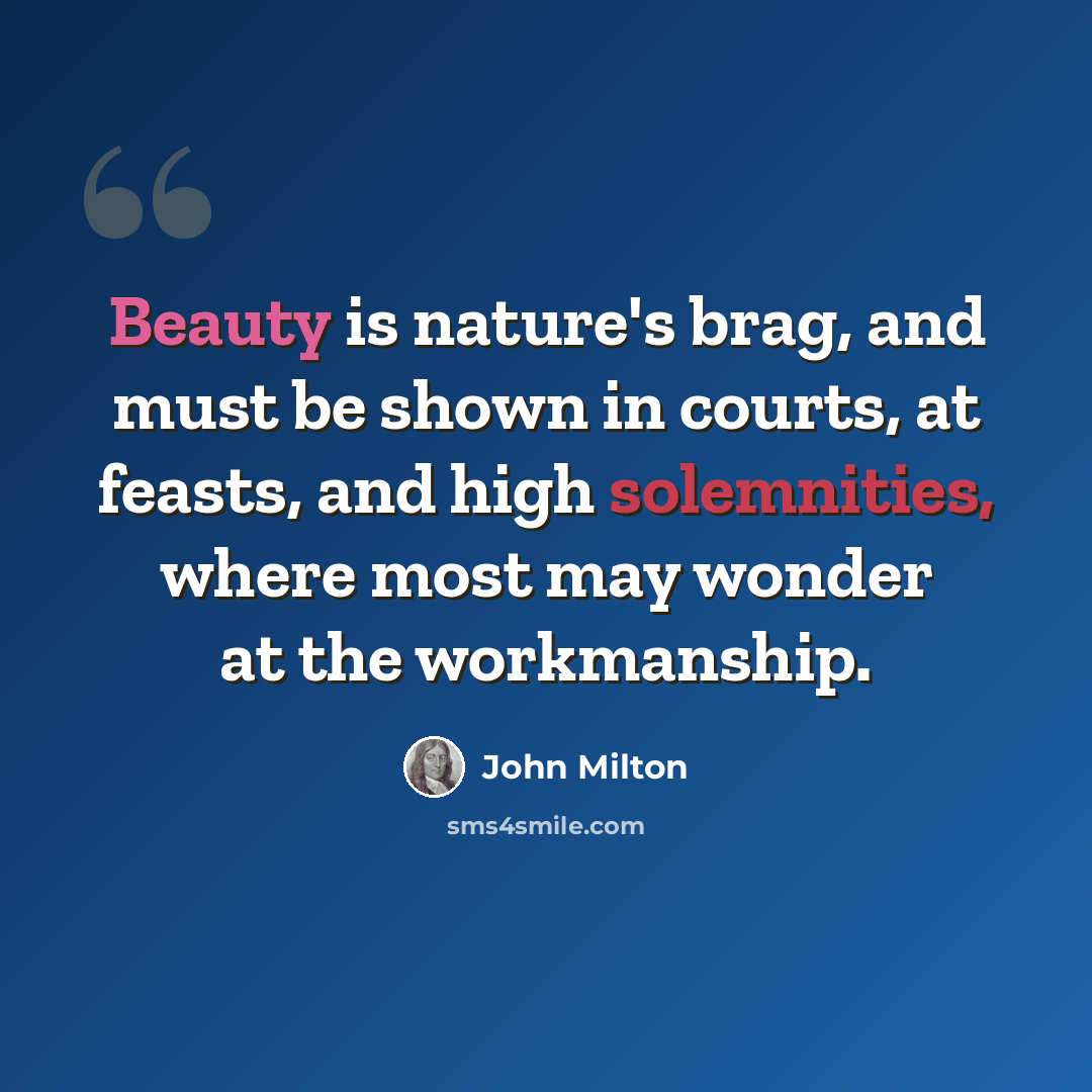 “Beauty is nature's brag, and must be shown in courts, at feasts, and high solemnities, where most may wonder at the workmanship.” quote by John Milton