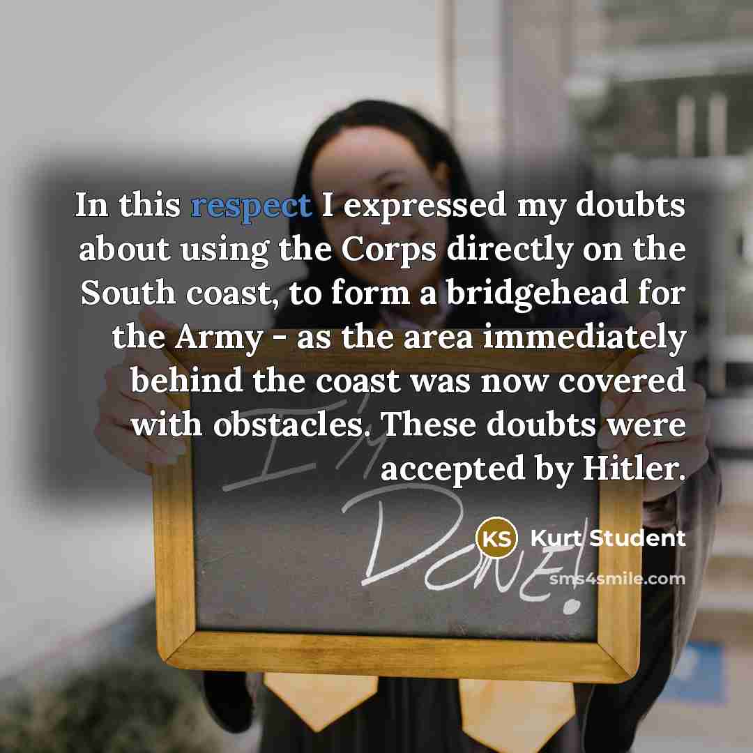 “In this respect I expressed my doubts about using the Corps directly on the South coast, to form a bridgehead for the Army - as the area immediately behind the coast was now covered with obstacles. These doubts were accepted by Hitler.” quote by Kurt Student