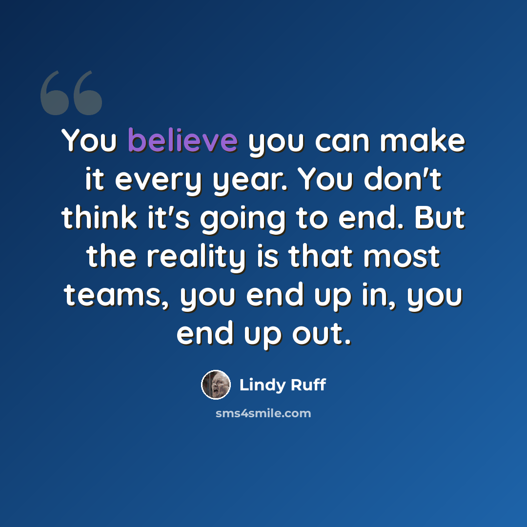“You believe you can make it every year. You don't think it's going to end. But the reality is that most teams, you end up in, you end up out.” quote by Lindy Ruff