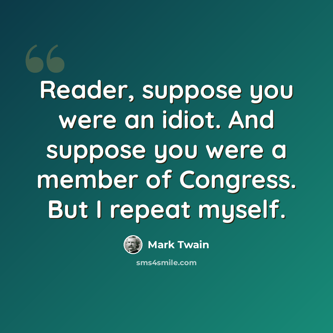 “Reader, suppose you were an idiot. And suppose you were a member of Congress. But I repeat myself.” quote by Mark Twain