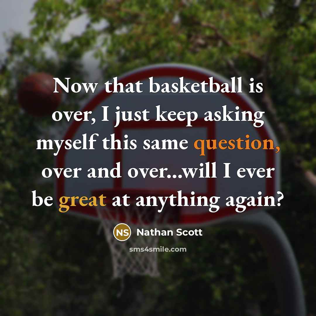 “Now that basketball is over, I just keep asking myself this same question, over and over...will I ever be great at anything again?” quote by Nathan Scott