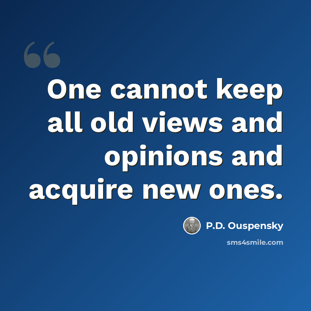 “One cannot keep all old views and opinions and acquire new ones.” quote by P.D. Ouspensky