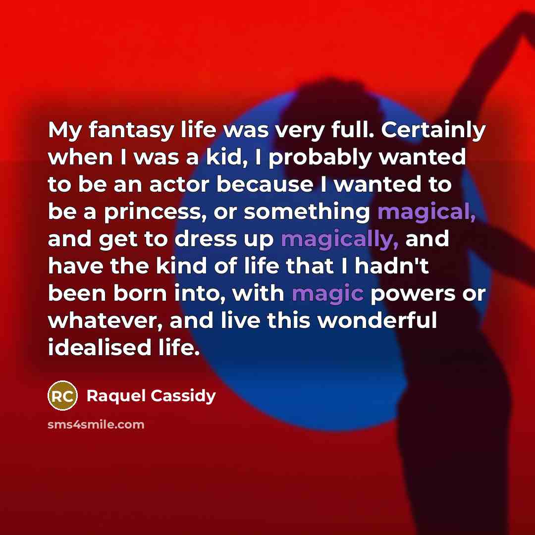 “My fantasy life was very full. Certainly when I was a kid, I probably wanted to be an actor because I wanted to be a princess, or something magical, and get to dress up magically, and have the kind of life that I hadn't been born into, with magic powers or whatever, and live this wonderful…” quote by Raquel Cassidy