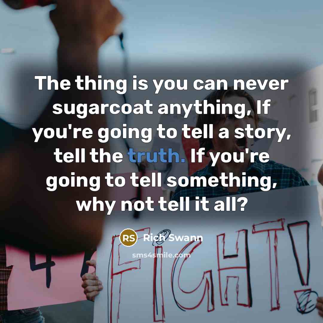 “The thing is you can never sugarcoat anything, If you're going to tell a story, tell the truth. If you're going to tell something, why not tell it all?” quote by Rich Swann