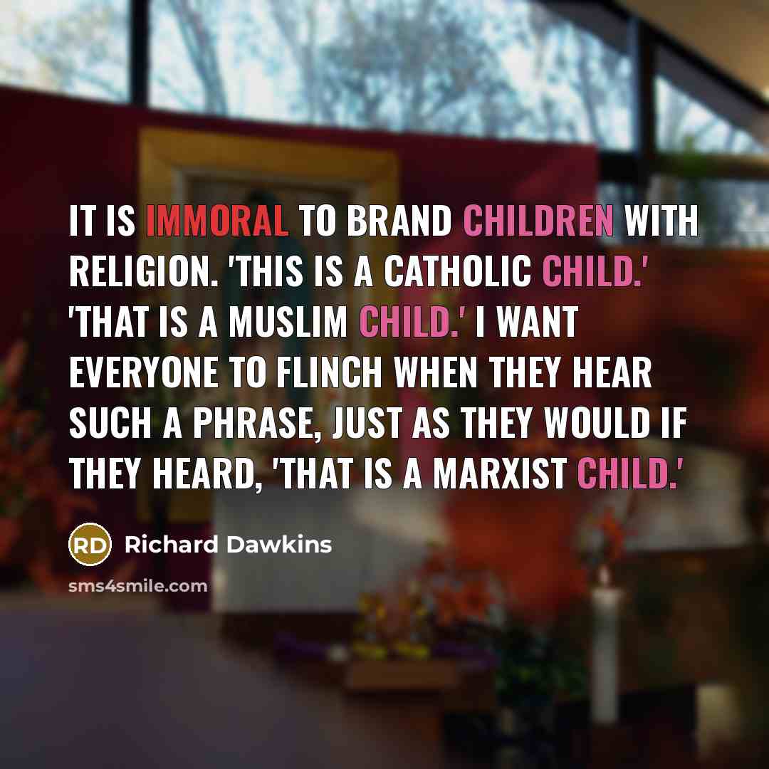 “It is immoral to brand children with religion. 'This is a Catholic child.' 'That is a Muslim child.' I want everyone to flinch when they hear such a phrase, just as they would if they heard, 'That is a Marxist child.'” quote by Richard Dawkins