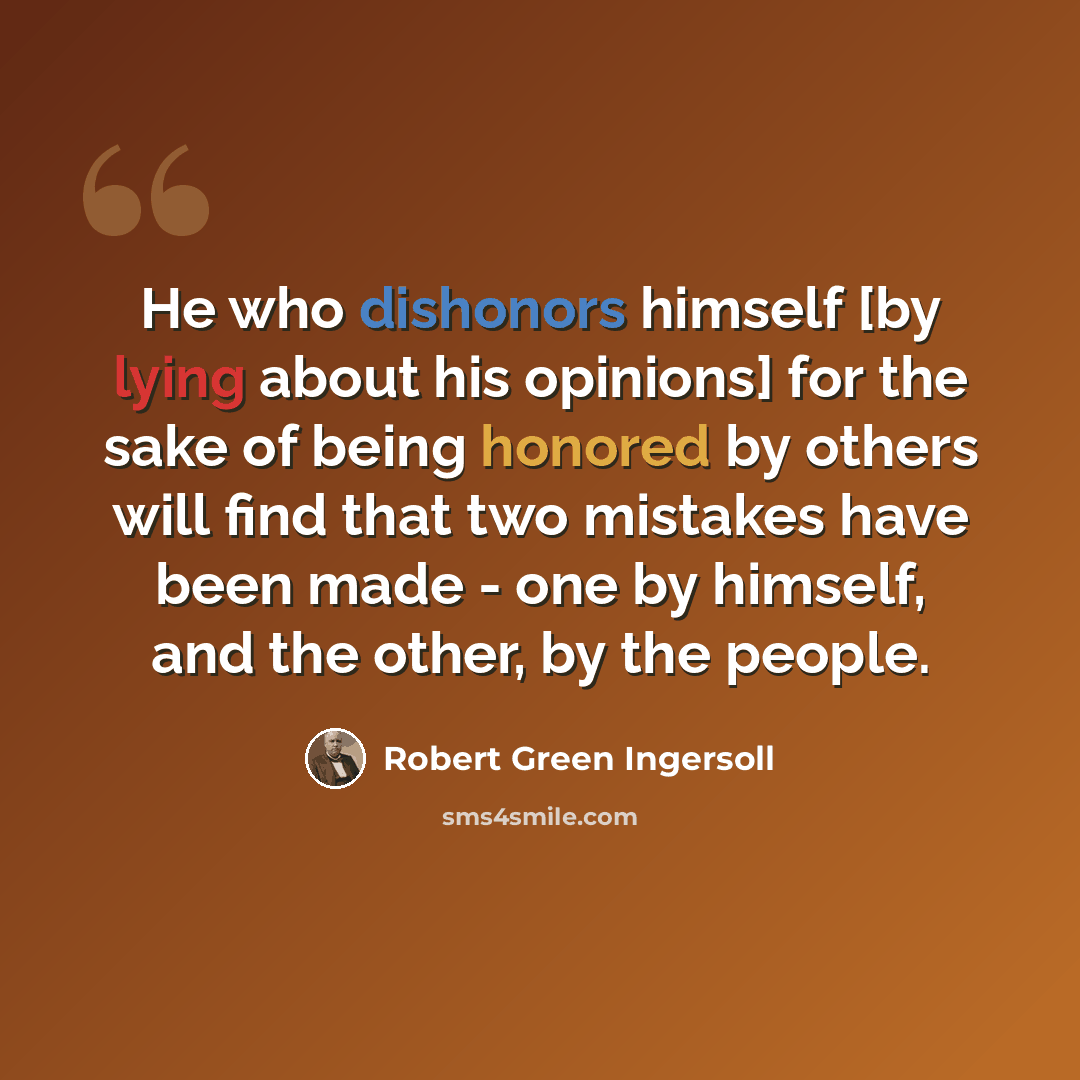 “He who dishonors himself [by lying about his opinions] for the sake of being honored by others will find that two mistakes have been made - one by himself, and the other, by the people.” quote by Robert Green Ingersoll