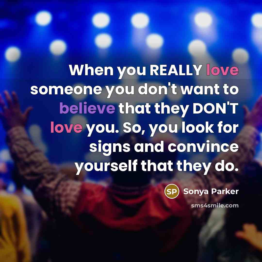 “When you REALLY love someone you don't want to believe that they DON'T love you. So, you look for signs and convince yourself that they do.” quote by Sonya Parker
