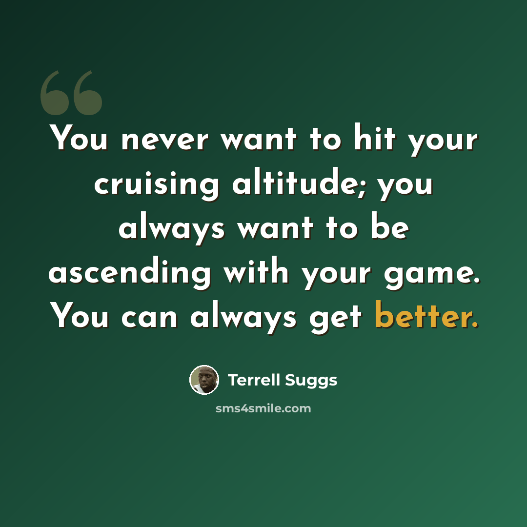 “You never want to hit your cruising altitude; you always want to be ascending with your game. You can always get better.” quote by Terrell Suggs
