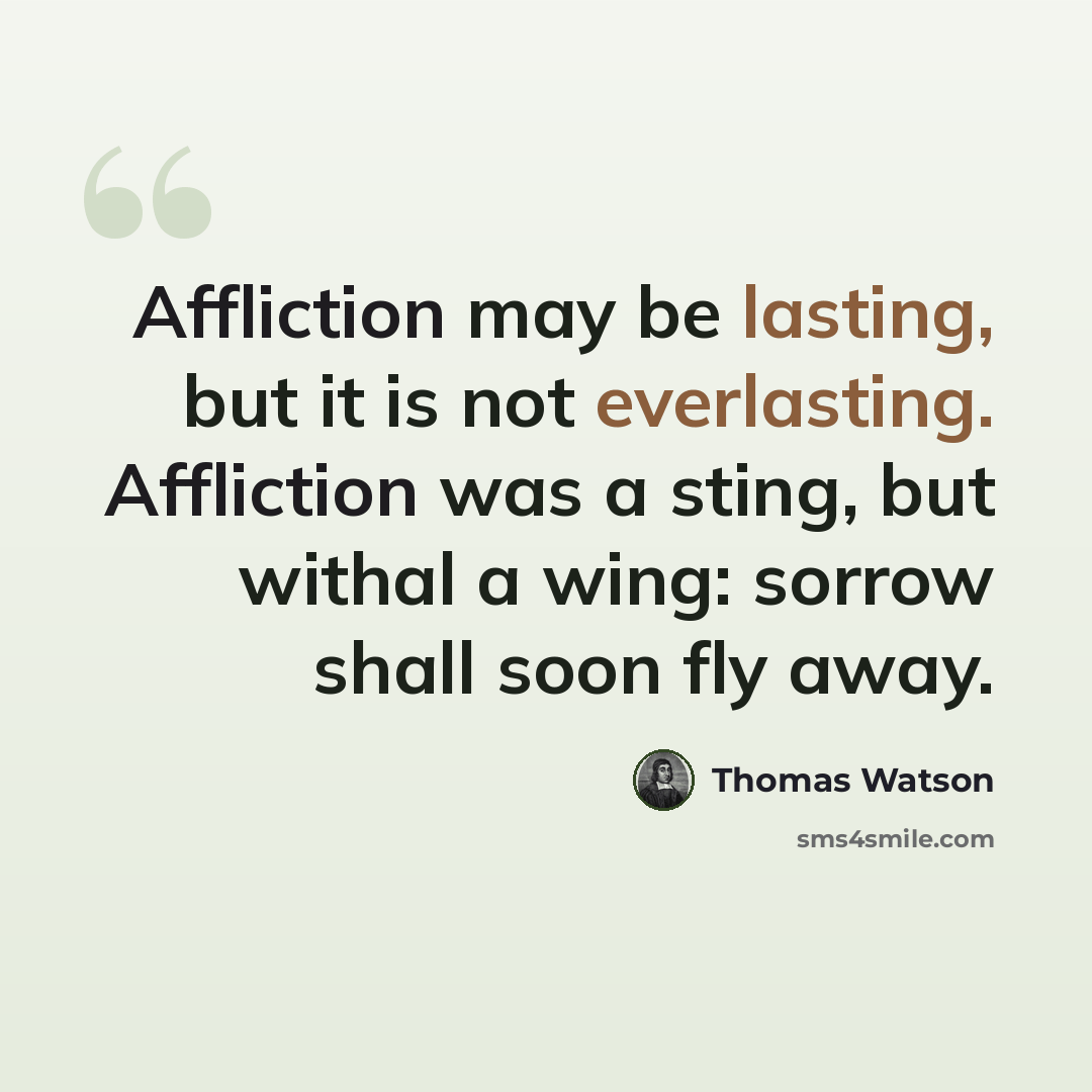 “Affliction may be lasting, but it is not everlasting. Affliction was a sting, but withal a wing: sorrow shall soon fly away.” quote by Thomas Watson