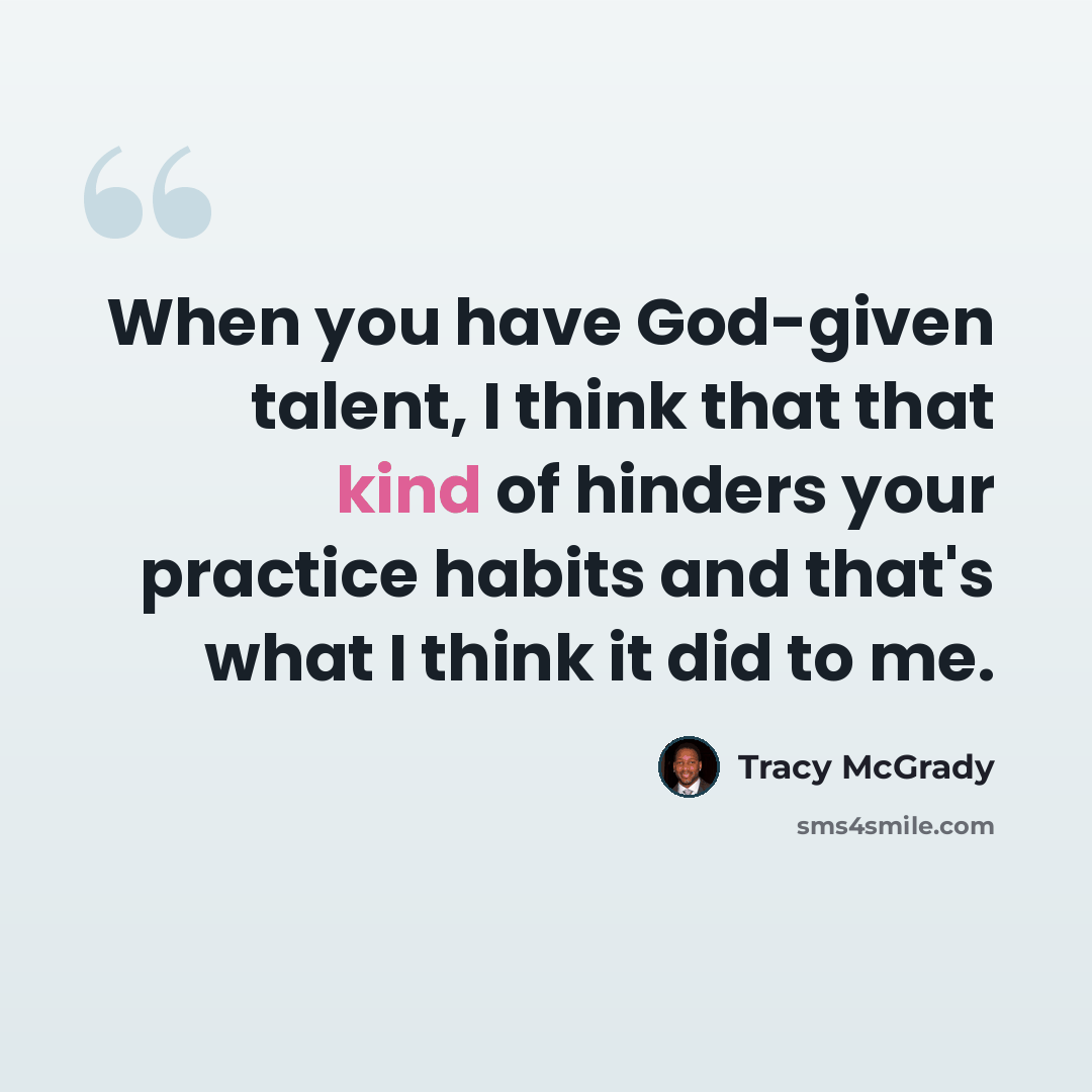 “When you have God-given talent, I think that that kind of hinders your practice habits and that's what I think it did to me.” quote by Tracy McGrady