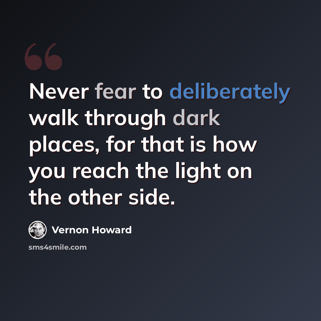 “Never fear to deliberately walk through dark places, for that is how you reach the light on the other side.” quote by Vernon Howard