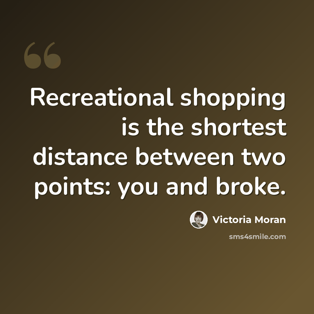 “Recreational shopping is the shortest distance between two points: you and broke.” quote by Victoria Moran