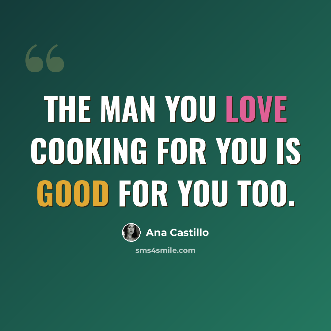 “The man you love cooking for you is good for you too.” quote by Ana Castillo