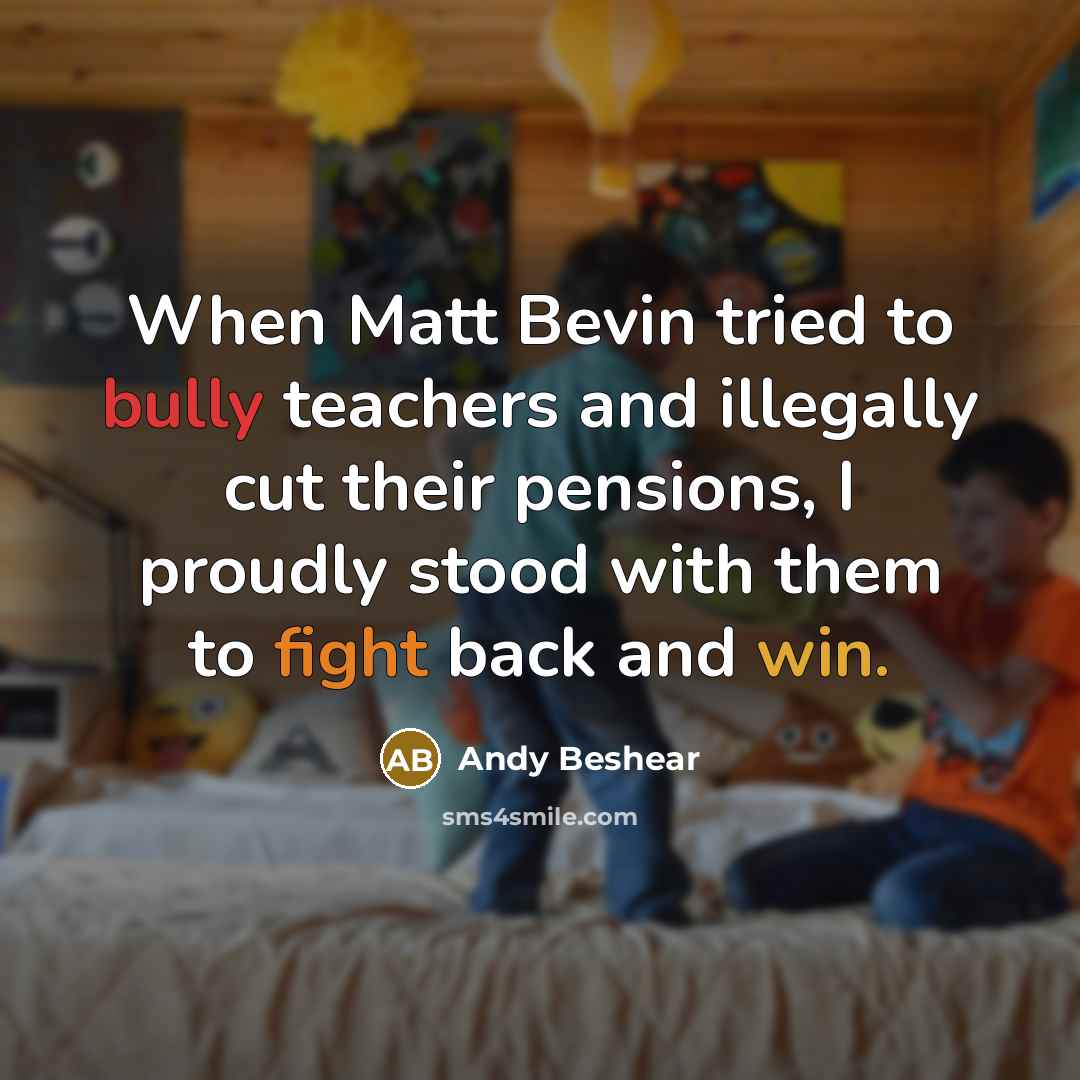 “When Matt Bevin tried to bully teachers and illegally cut their pensions, I proudly stood with them to fight back and win.” quote by Andy Beshear
