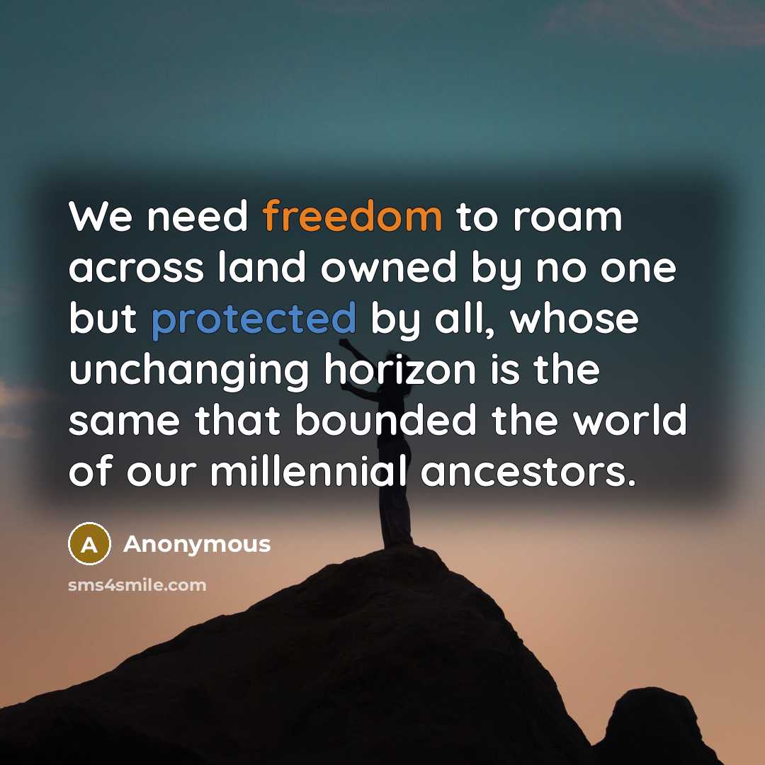 “We need freedom to roam across land owned by no one but protected by all, whose unchanging horizon is the same that bounded the world of our millennial ancestors.” quote by Anonymous