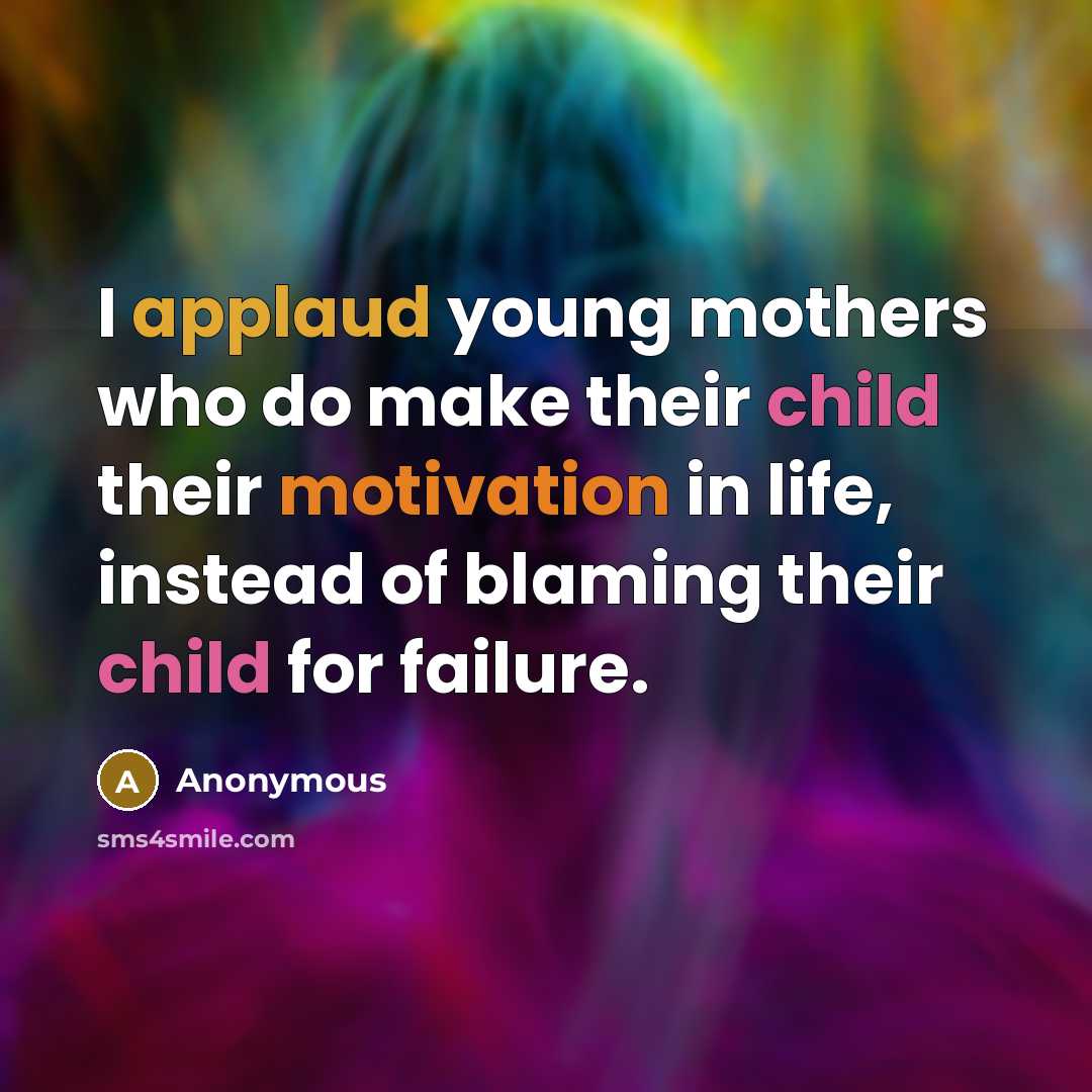 “I applaud young mothers who do make their child their motivation in life, instead of blaming their child for failure.” quote by Anonymous