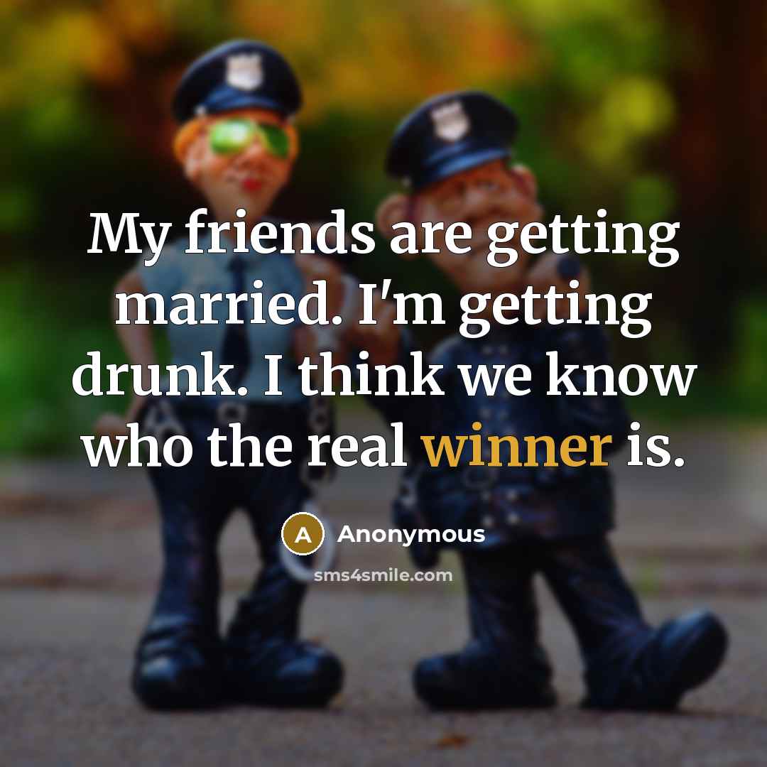 “My friends are getting married. I'm getting drunk. I think we know who the real winner is.” quote by Anonymous