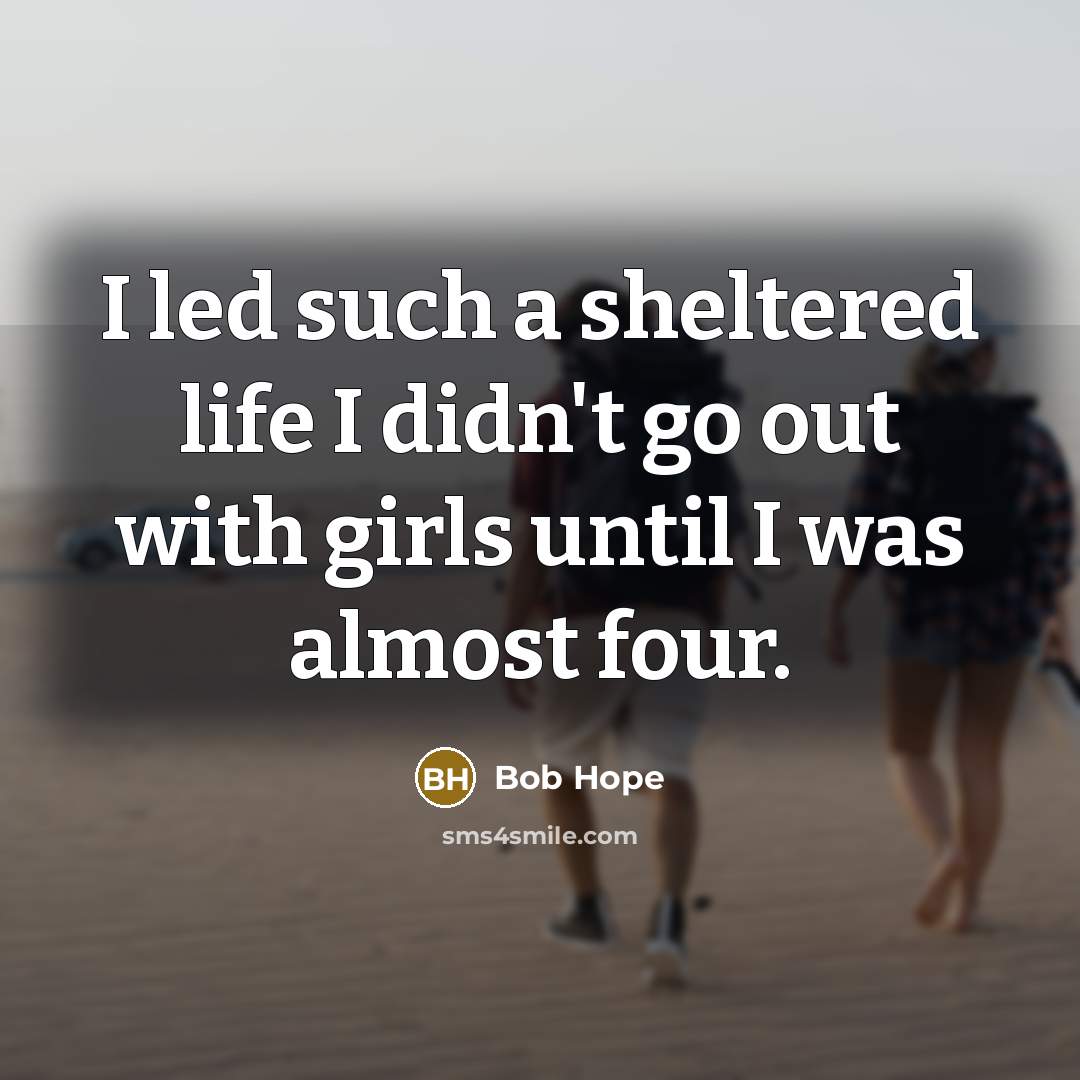“I led such a sheltered life I didn't go out with girls until I was almost four.” quote by Bob Hope