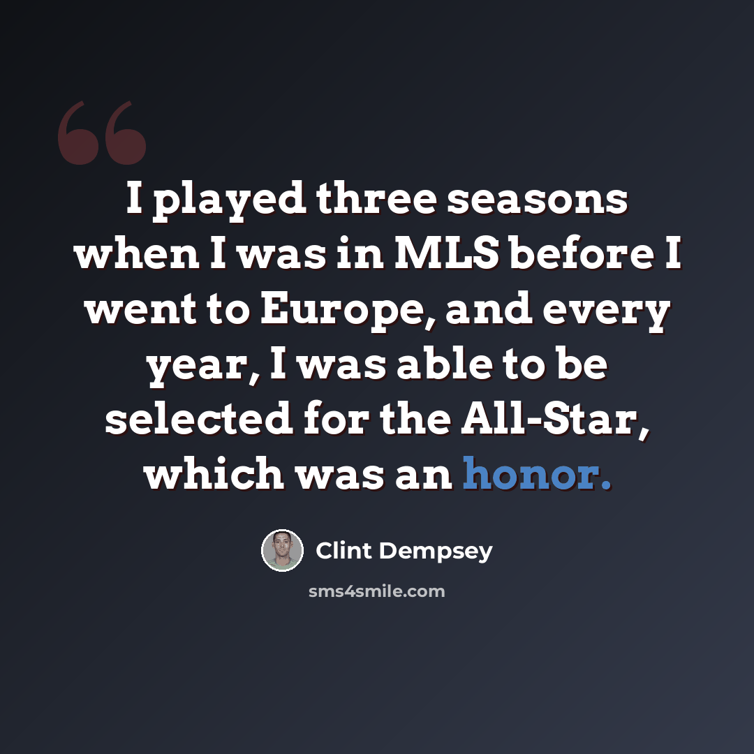 “I played three seasons when I was in MLS before I went to Europe, and every year, I was able to be selected for the All-Star, which was an honor.” quote by Clint Dempsey