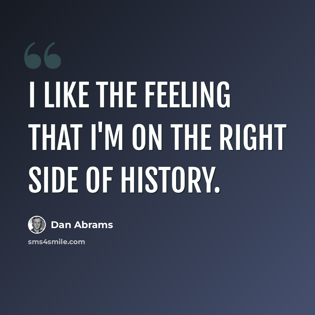 “I like the feeling that I'm on the right side of history.” quote by Dan Abrams