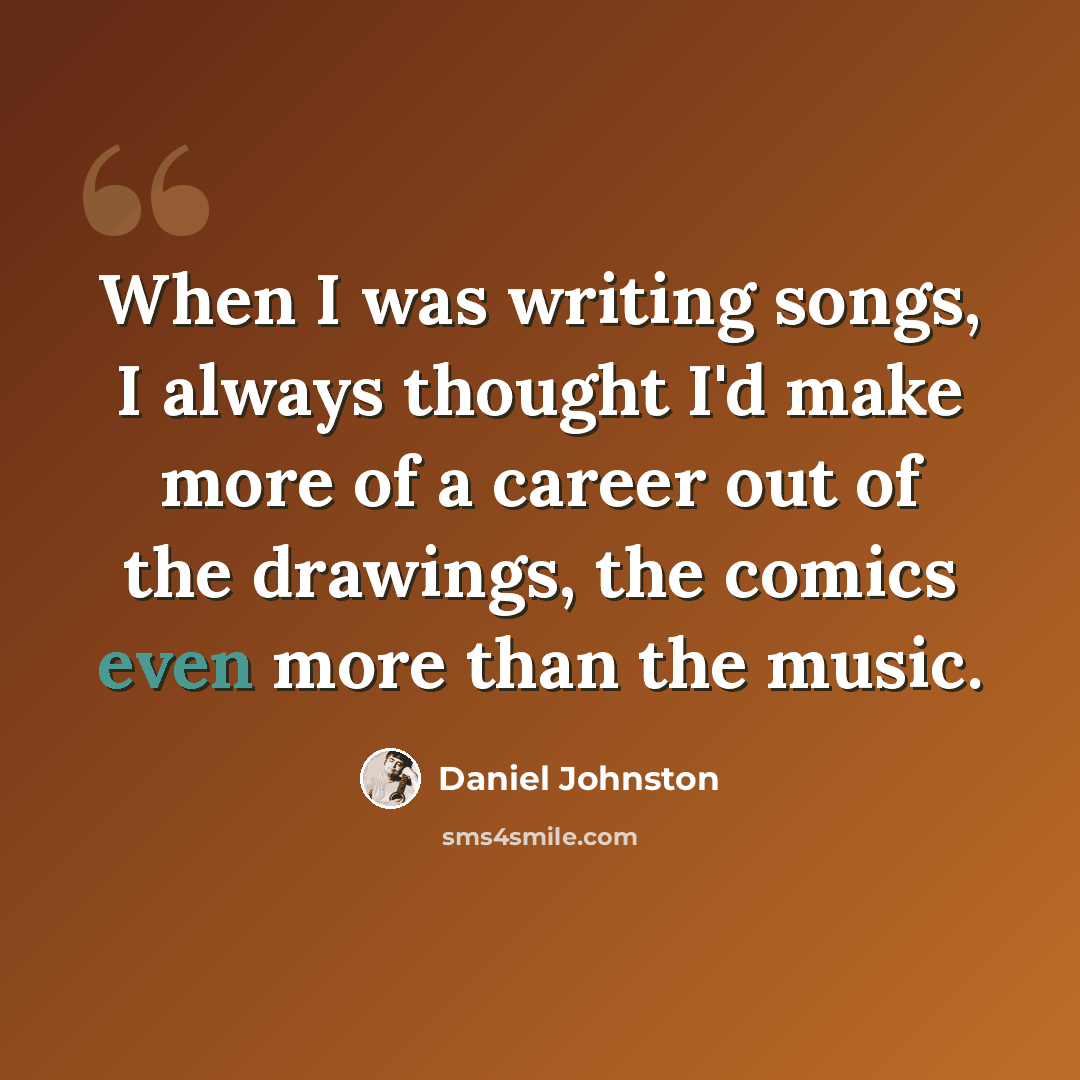 “When I was writing songs, I always thought I'd make more of a career out of the drawings, the comics even more than the music.” quote by Daniel Johnston