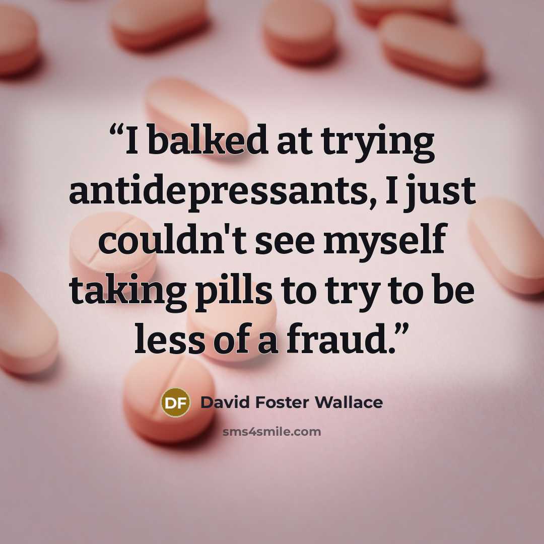 “I balked at trying antidepressants, I just couldn't see myself taking pills to try to be less of a fraud.” quote by David Foster Wallace