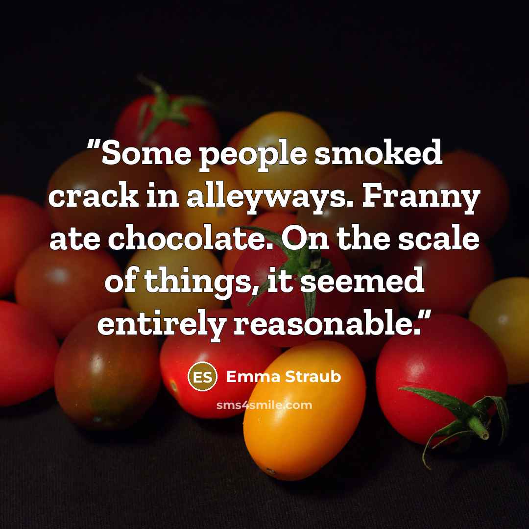 “Some people smoked crack in alleyways. Franny ate chocolate. On the scale of things, it seemed entirely reasonable.” quote by Emma Straub