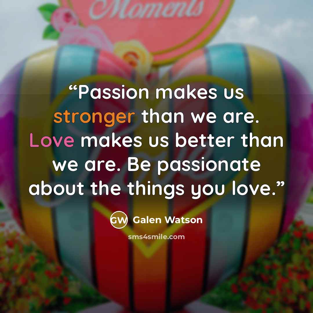 “Passion makes us stronger than we are. Love makes us better than we are. Be passionate about the things you love.” quote by Galen Watson